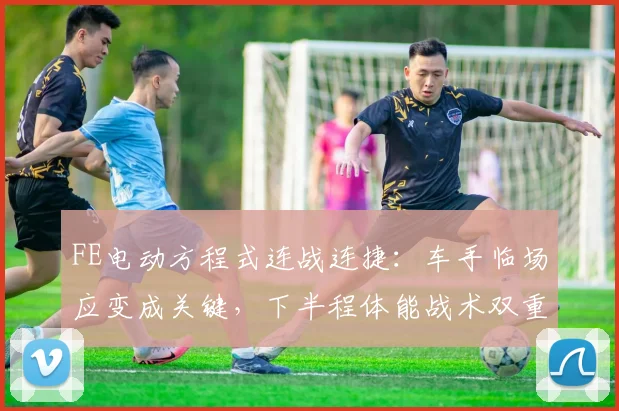 FE电动方程式连战连捷：车手临场应变成关键，下半程体能战术双重考验