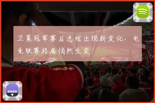 卫冕冠军赛后总结出现新变化，电竞联赛格局悄然生变