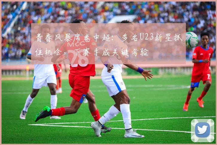 青春风暴席卷中超：多名U23新星抓住机会，下赛季成关键考验