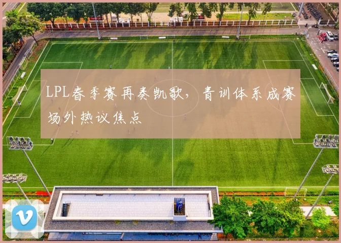 LPL春季赛再奏凯歌，青训体系成赛场外热议焦点