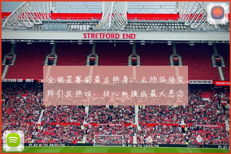 全明星赛前最后热身：主帅临场变阵引发热议，核心轮换成最大悬念