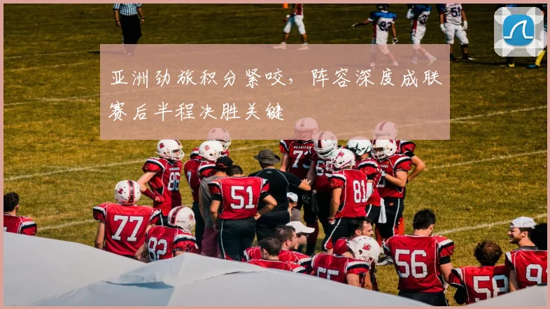 亚洲劲旅积分紧咬，阵容深度成联赛后半程决胜关键