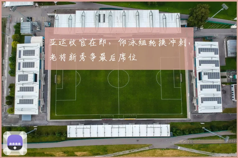 亚运收官在即，仰泳组轮换冲刺，老将新秀争最后席位