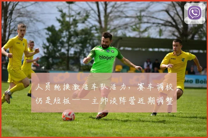 人员轮换激活车队活力，赛车调校仍是短板——主帅谈阵营近期调整