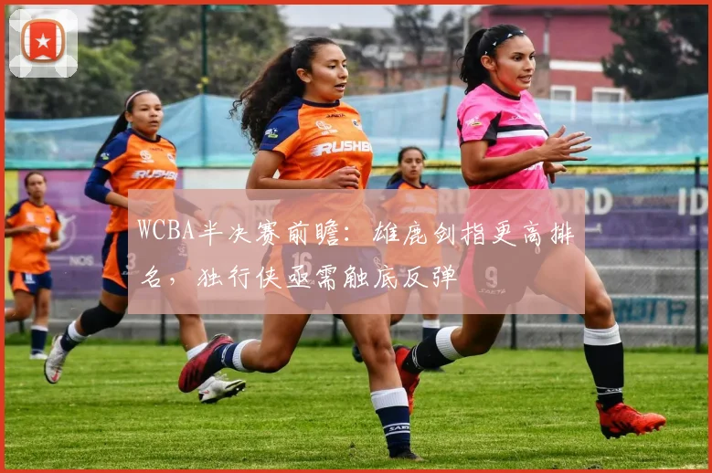 WCBA半决赛前瞻：雄鹿剑指更高排名，独行侠亟需触底反弹