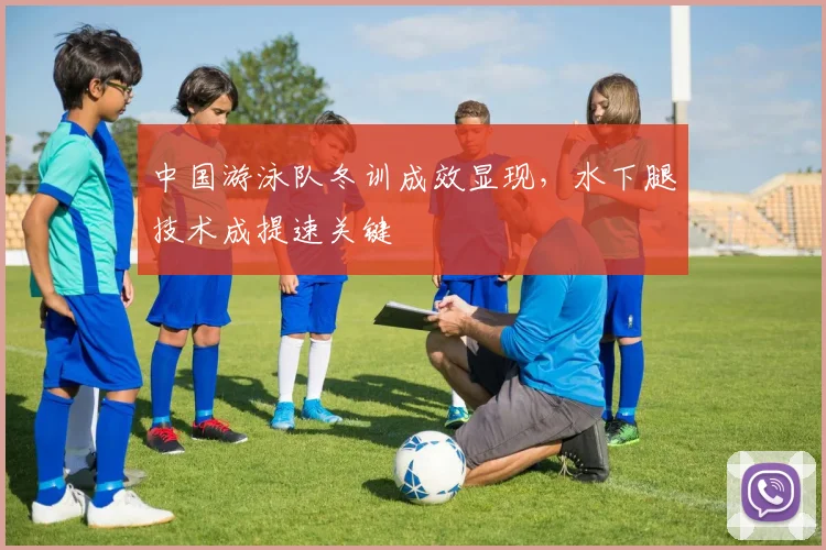 中国游泳队冬训成效显现，水下腿技术成提速关键