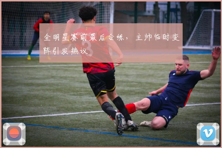 全明星赛前最后合练，主帅临时变阵引发热议