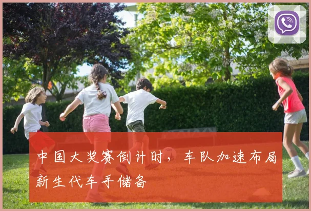 中国大奖赛倒计时，车队加速布局新生代车手储备