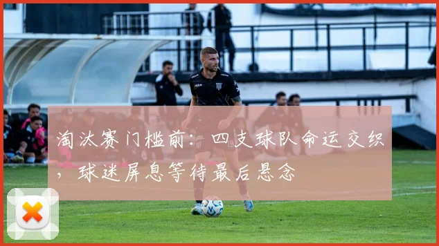 淘汰赛门槛前：四支球队命运交织，球迷屏息等待最后悬念