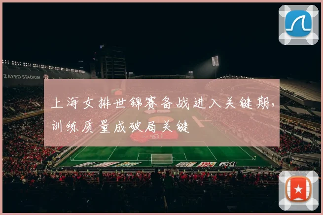上海女排世锦赛备战进入关键期，训练质量成破局关键