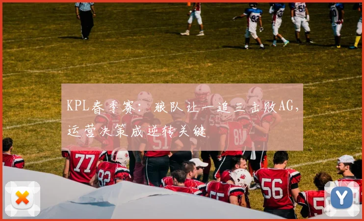 KPL春季赛：狼队让一追三击败AG，运营决策成逆转关键