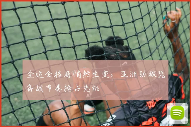 全运会格局悄然生变，亚洲劲旅凭备战节奏抢占先机