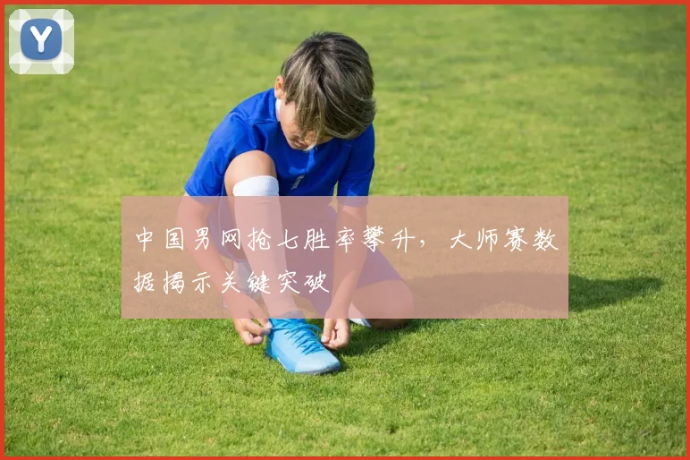 中国男网抢七胜率攀升，大师赛数据揭示关键突破