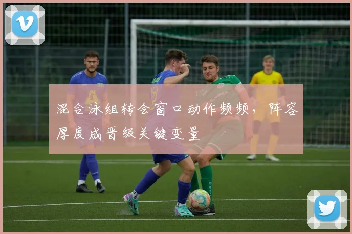 混合泳组转会窗口动作频频，阵容厚度成晋级关键变量