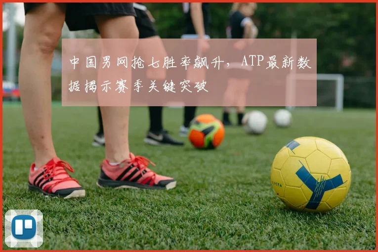 中国男网抢七胜率飙升，ATP最新数据揭示赛季关键突破