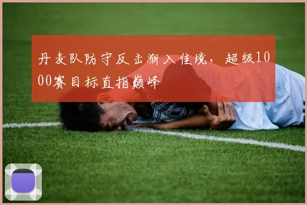 丹麦队防守反击渐入佳境，超级1000赛目标直指巅峰