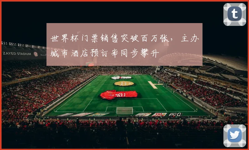 世界杯门票销售突破百万张，主办城市酒店预订率同步攀升