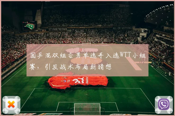 国乒混双组合男单选手入选WTT小组赛，引发战术布局新猜想