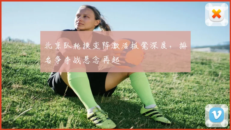 北京队轮换变阵激活板凳深度，排名争夺战悬念再起