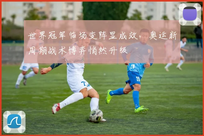 世界冠军临场变阵显成效，奥运新周期战术博弈悄然升级