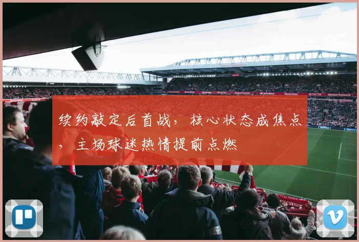 续约敲定后首战，核心状态成焦点，主场球迷热情提前点燃