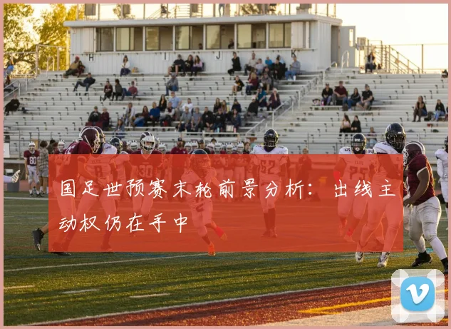 国足世预赛末轮前景分析：出线主动权仍在手中