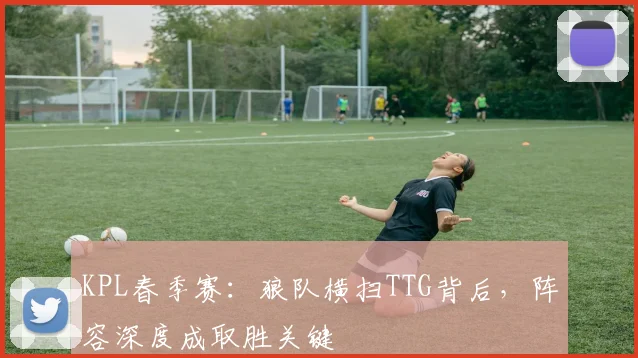 KPL春季赛：狼队横扫TTG背后，阵容深度成取胜关键