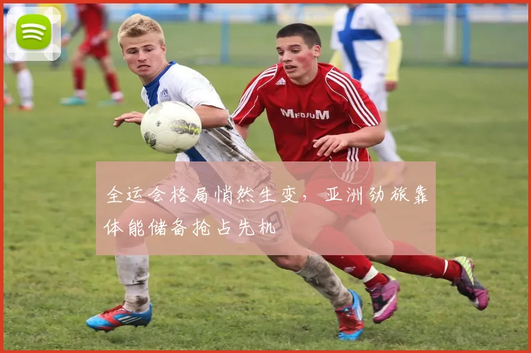 全运会格局悄然生变，亚洲劲旅靠体能储备抢占先机