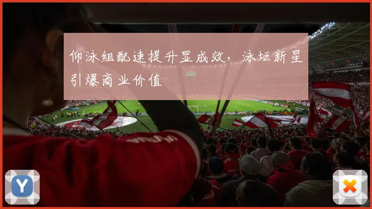 仰泳组配速提升显成效，泳坛新星引爆商业价值