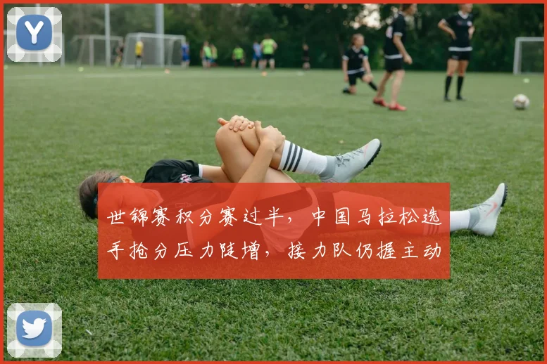 世锦赛积分赛过半，中国马拉松选手抢分压力陡增，接力队仍握主动权