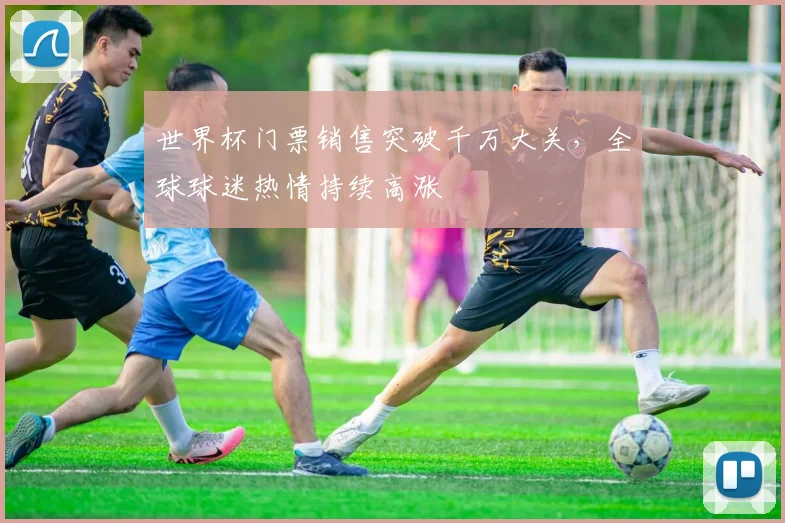世界杯门票销售突破千万大关，全球球迷热情持续高涨