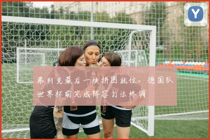 弗利克最后一块拼图就位，德国队世界杯前完成阵容打法终调