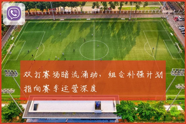 双打赛场暗流涌动，组合补强计划指向赛季运营深度