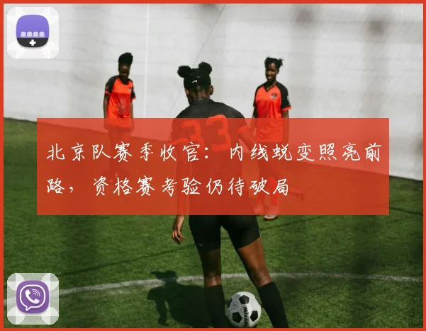 北京队赛季收官：内线蜕变照亮前路，资格赛考验仍待破局