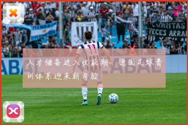 人才储备进入收获期，德国足球青训体系迎来新考验
