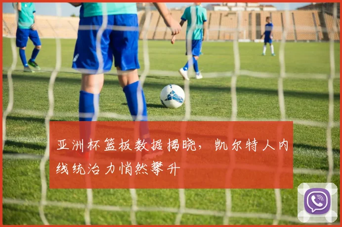 亚洲杯篮板数据揭晓，凯尔特人内线统治力悄然攀升