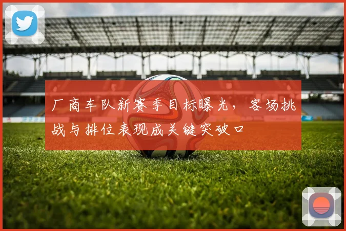 厂商车队新赛季目标曝光，客场挑战与排位表现成关键突破口