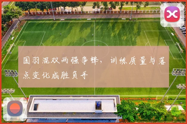 国羽混双两强争锋，训练质量与落点变化成胜负手
