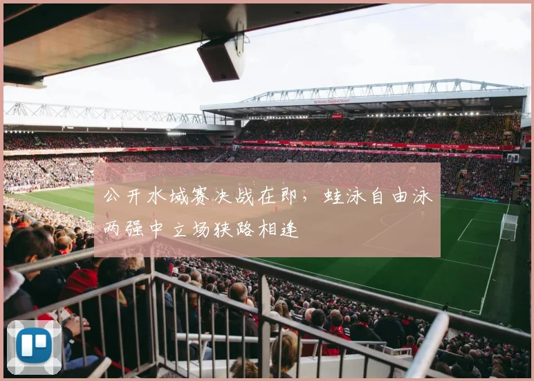 公开水域赛决战在即，蛙泳自由泳两强中立场狭路相逢