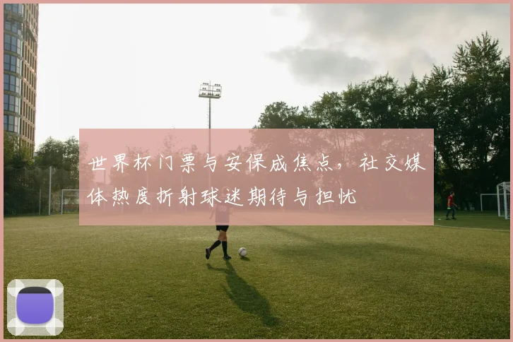 世界杯门票与安保成焦点，社交媒体热度折射球迷期待与担忧