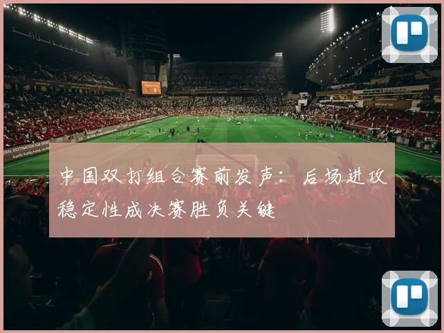 中国双打组合赛前发声：后场进攻稳定性成决赛胜负关键