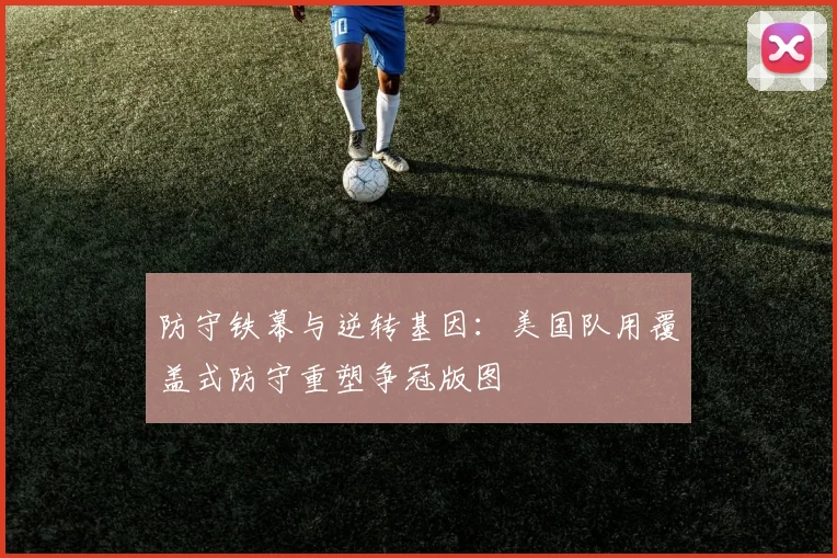 防守铁幕与逆转基因：美国队用覆盖式防守重塑争冠版图